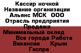 Кассир ночной › Название организации ­ Альянс-МСК, ООО › Отрасль предприятия ­ Продажи › Минимальный оклад ­ 25 000 - Все города Работа » Вакансии   . Крым,Гаспра